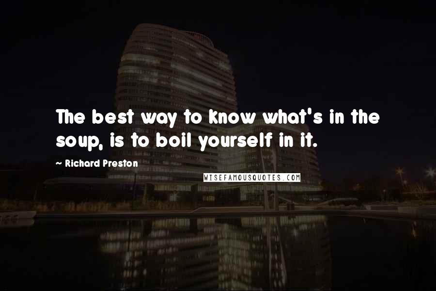 Richard Preston Quotes: The best way to know what's in the soup, is to boil yourself in it.