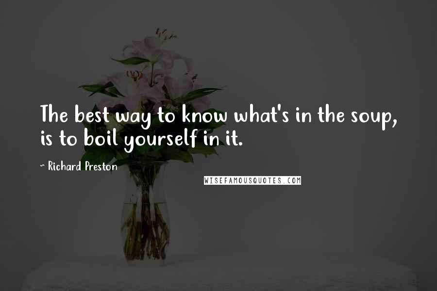 Richard Preston Quotes: The best way to know what's in the soup, is to boil yourself in it.