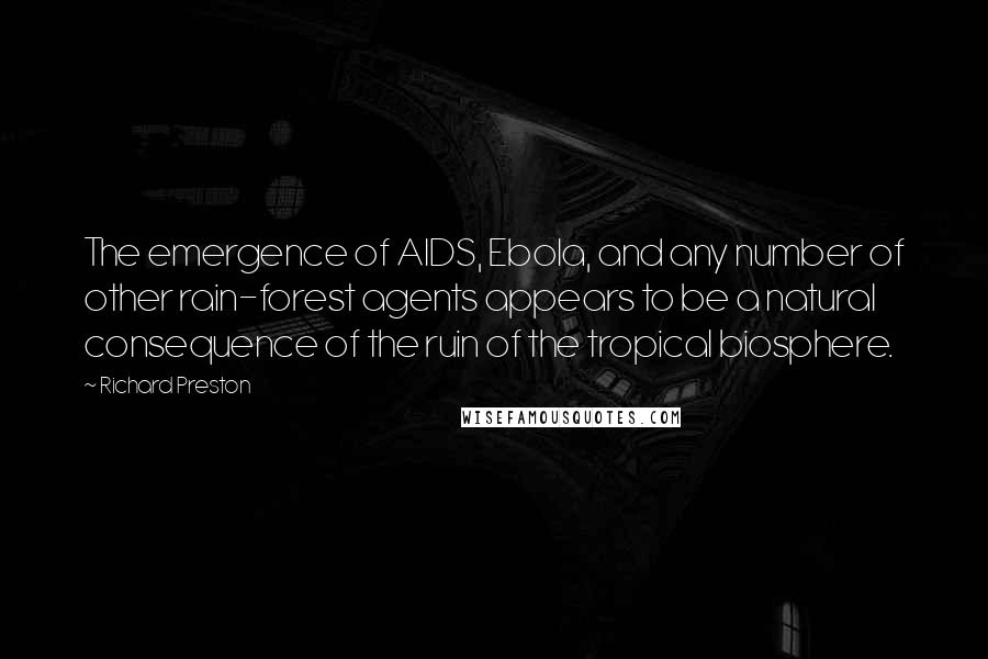 Richard Preston Quotes: The emergence of AIDS, Ebola, and any number of other rain-forest agents appears to be a natural consequence of the ruin of the tropical biosphere.