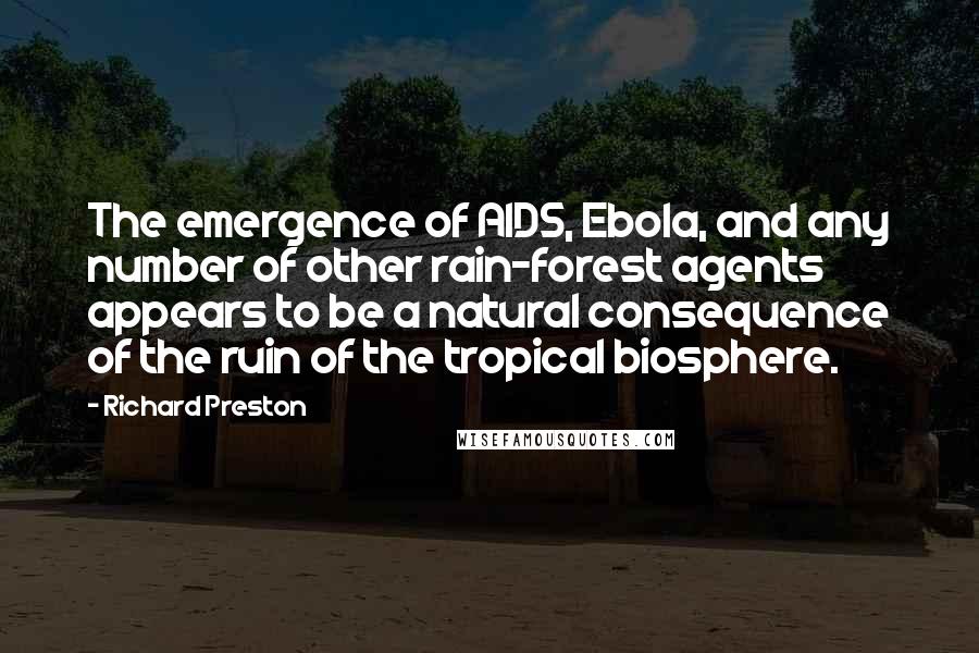 Richard Preston Quotes: The emergence of AIDS, Ebola, and any number of other rain-forest agents appears to be a natural consequence of the ruin of the tropical biosphere.