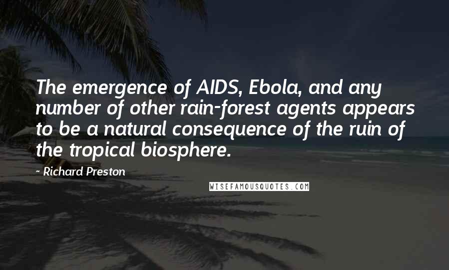 Richard Preston Quotes: The emergence of AIDS, Ebola, and any number of other rain-forest agents appears to be a natural consequence of the ruin of the tropical biosphere.