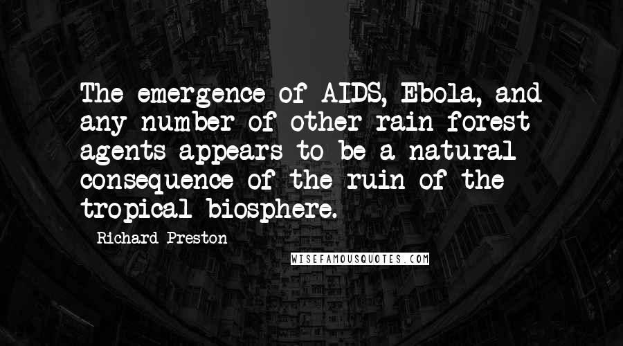 Richard Preston Quotes: The emergence of AIDS, Ebola, and any number of other rain-forest agents appears to be a natural consequence of the ruin of the tropical biosphere.