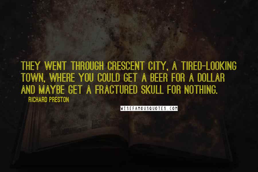 Richard Preston Quotes: They went through Crescent City, a tired-looking town, where you could get a beer for a dollar and maybe get a fractured skull for nothing.