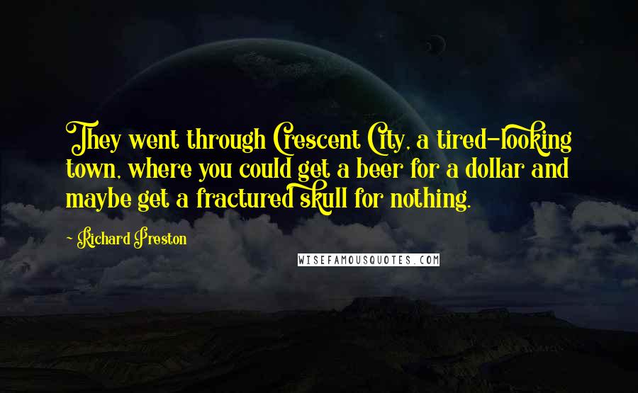 Richard Preston Quotes: They went through Crescent City, a tired-looking town, where you could get a beer for a dollar and maybe get a fractured skull for nothing.
