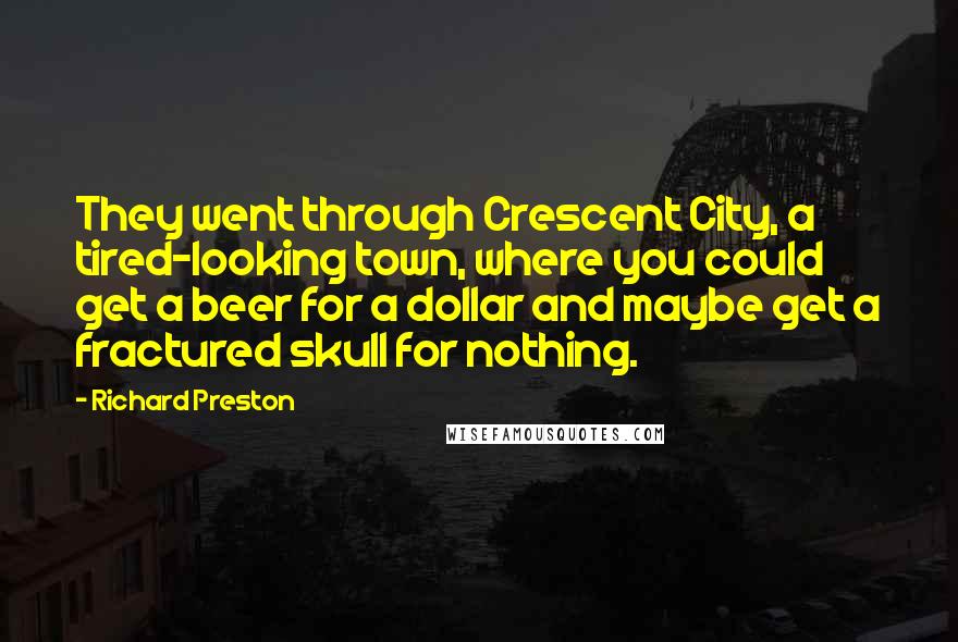 Richard Preston Quotes: They went through Crescent City, a tired-looking town, where you could get a beer for a dollar and maybe get a fractured skull for nothing.