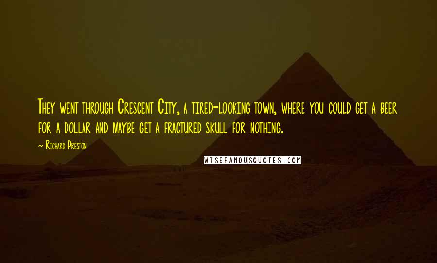 Richard Preston Quotes: They went through Crescent City, a tired-looking town, where you could get a beer for a dollar and maybe get a fractured skull for nothing.