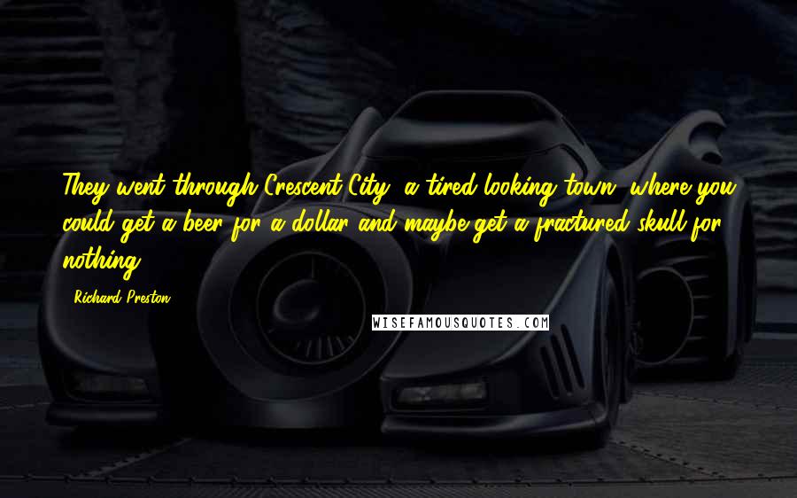 Richard Preston Quotes: They went through Crescent City, a tired-looking town, where you could get a beer for a dollar and maybe get a fractured skull for nothing.