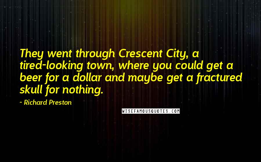 Richard Preston Quotes: They went through Crescent City, a tired-looking town, where you could get a beer for a dollar and maybe get a fractured skull for nothing.
