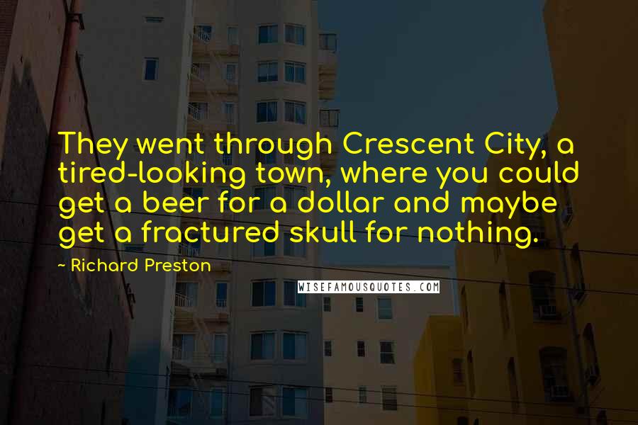 Richard Preston Quotes: They went through Crescent City, a tired-looking town, where you could get a beer for a dollar and maybe get a fractured skull for nothing.
