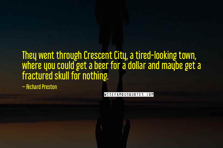 Richard Preston Quotes: They went through Crescent City, a tired-looking town, where you could get a beer for a dollar and maybe get a fractured skull for nothing.
