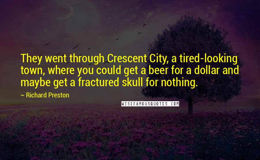 Richard Preston Quotes: They went through Crescent City, a tired-looking town, where you could get a beer for a dollar and maybe get a fractured skull for nothing.