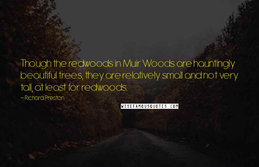 Richard Preston Quotes: Though the redwoods in Muir Woods are hauntingly beautiful trees, they are relatively small and not very tall, at least for redwoods.