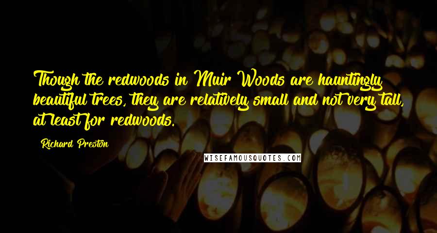 Richard Preston Quotes: Though the redwoods in Muir Woods are hauntingly beautiful trees, they are relatively small and not very tall, at least for redwoods.