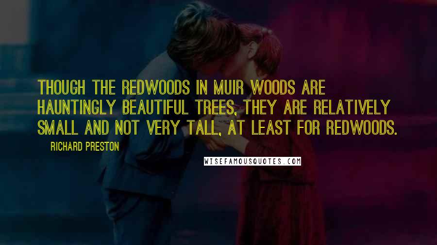 Richard Preston Quotes: Though the redwoods in Muir Woods are hauntingly beautiful trees, they are relatively small and not very tall, at least for redwoods.