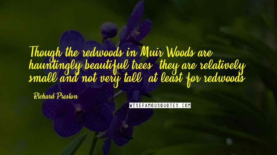 Richard Preston Quotes: Though the redwoods in Muir Woods are hauntingly beautiful trees, they are relatively small and not very tall, at least for redwoods.