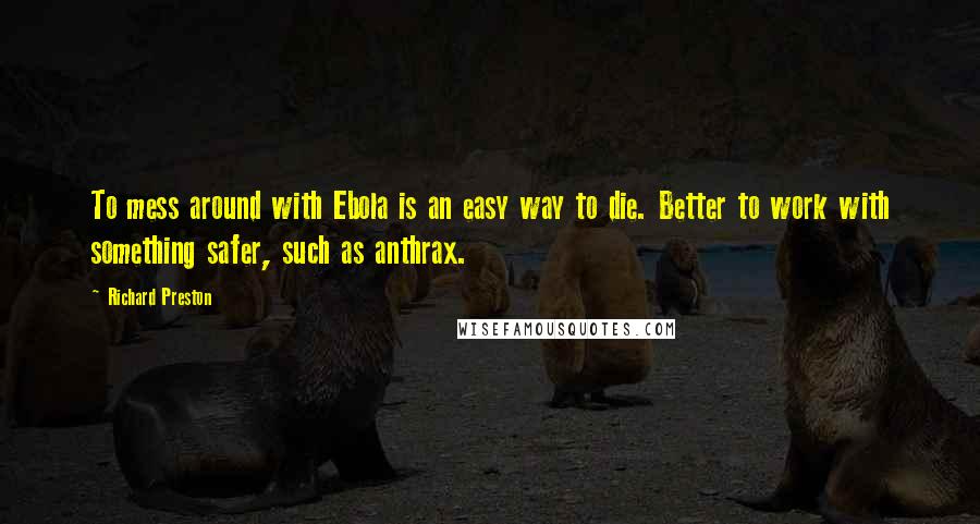 Richard Preston Quotes: To mess around with Ebola is an easy way to die. Better to work with something safer, such as anthrax.