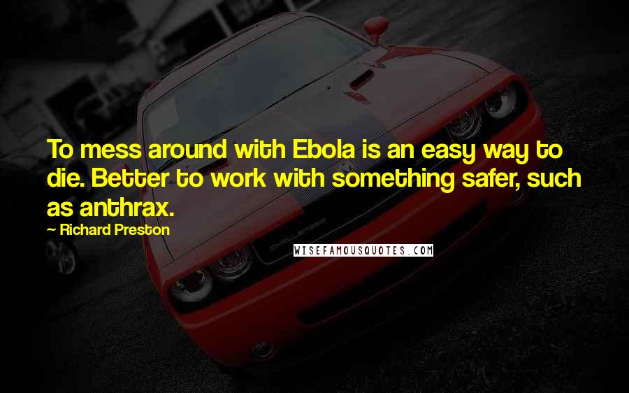 Richard Preston Quotes: To mess around with Ebola is an easy way to die. Better to work with something safer, such as anthrax.