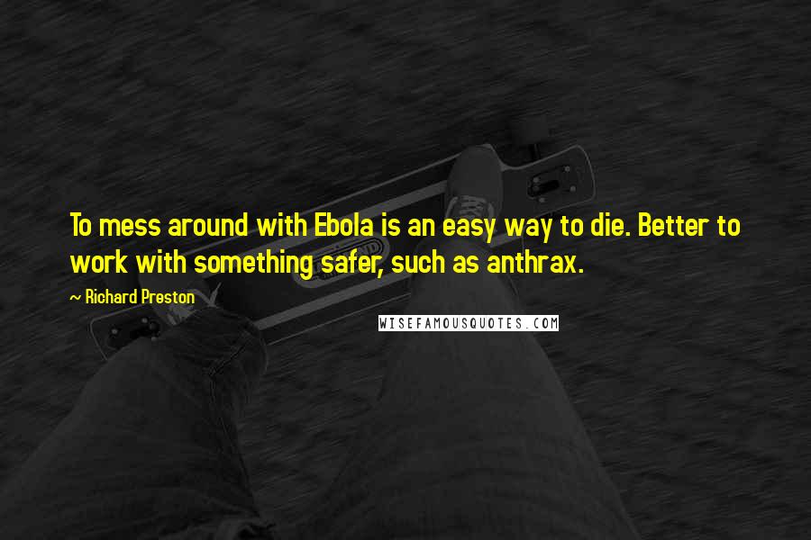 Richard Preston Quotes: To mess around with Ebola is an easy way to die. Better to work with something safer, such as anthrax.