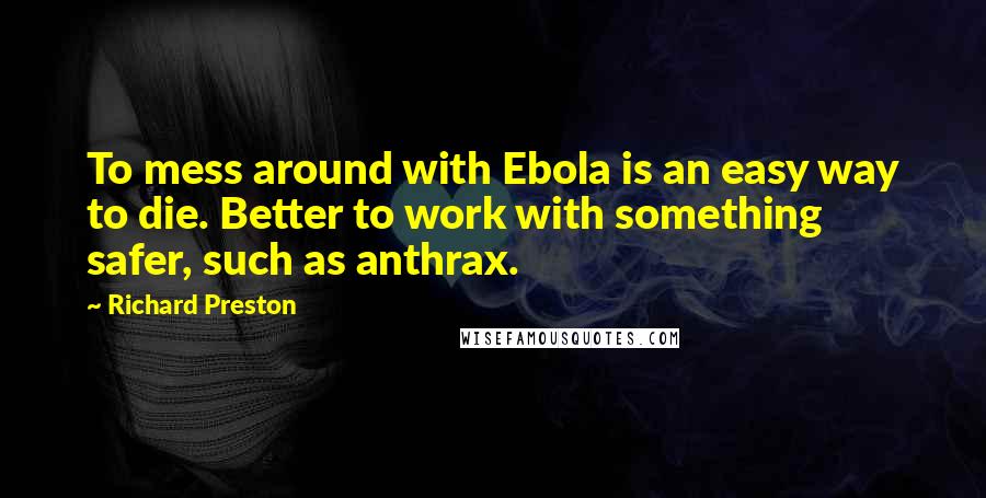 Richard Preston Quotes: To mess around with Ebola is an easy way to die. Better to work with something safer, such as anthrax.
