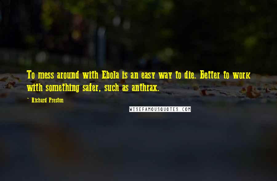 Richard Preston Quotes: To mess around with Ebola is an easy way to die. Better to work with something safer, such as anthrax.