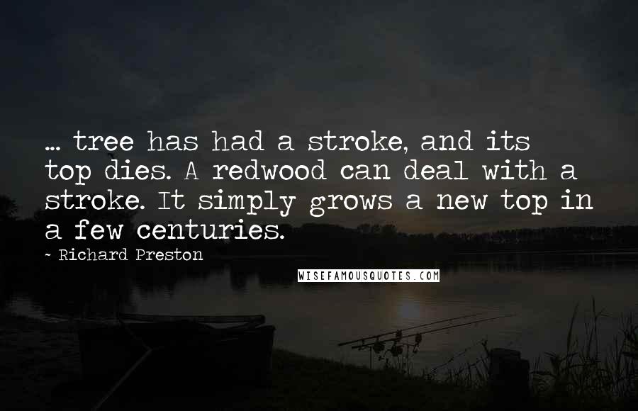 Richard Preston Quotes: ... tree has had a stroke, and its top dies. A redwood can deal with a stroke. It simply grows a new top in a few centuries.