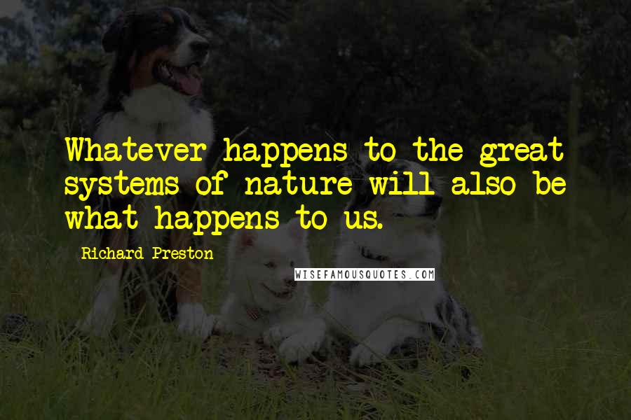 Richard Preston Quotes: Whatever happens to the great systems of nature will also be what happens to us.