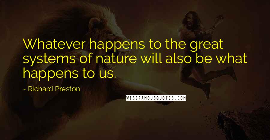 Richard Preston Quotes: Whatever happens to the great systems of nature will also be what happens to us.