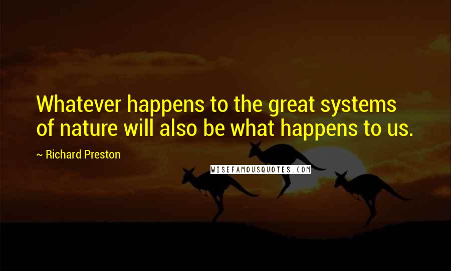 Richard Preston Quotes: Whatever happens to the great systems of nature will also be what happens to us.