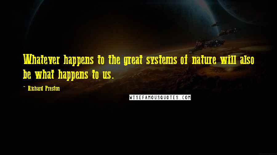 Richard Preston Quotes: Whatever happens to the great systems of nature will also be what happens to us.