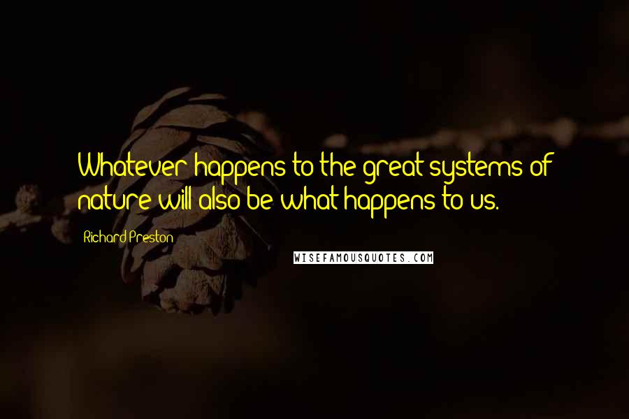 Richard Preston Quotes: Whatever happens to the great systems of nature will also be what happens to us.