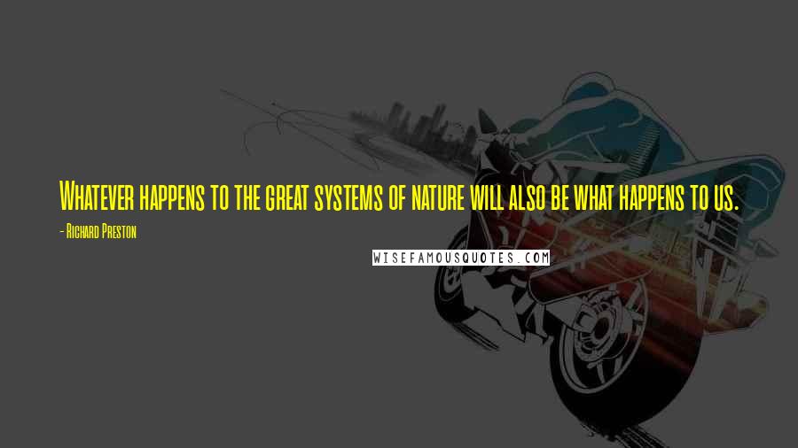 Richard Preston Quotes: Whatever happens to the great systems of nature will also be what happens to us.