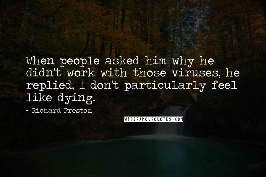 Richard Preston Quotes: When people asked him why he didn't work with those viruses, he replied, I don't particularly feel like dying.