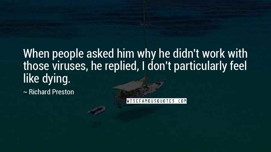 Richard Preston Quotes: When people asked him why he didn't work with those viruses, he replied, I don't particularly feel like dying.