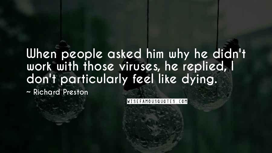 Richard Preston Quotes: When people asked him why he didn't work with those viruses, he replied, I don't particularly feel like dying.