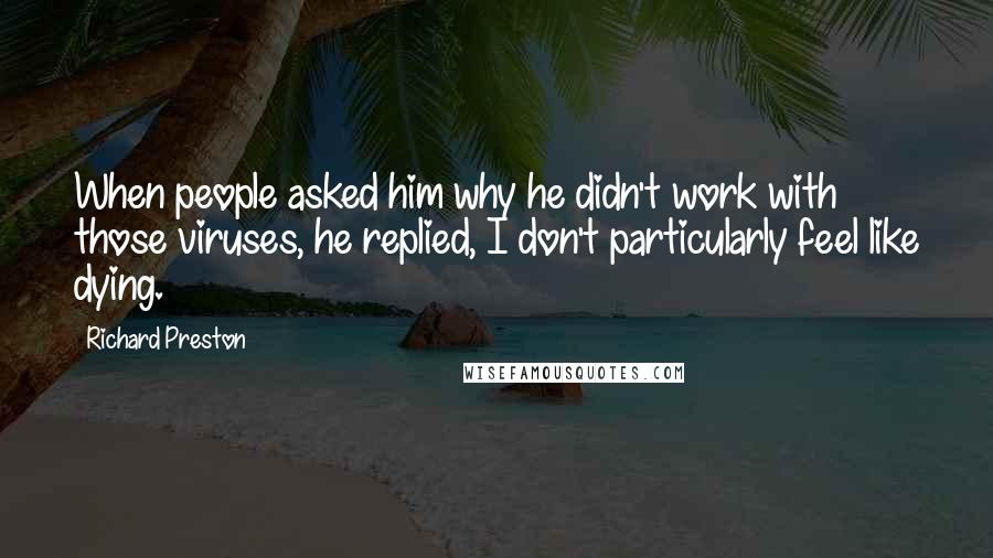 Richard Preston Quotes: When people asked him why he didn't work with those viruses, he replied, I don't particularly feel like dying.