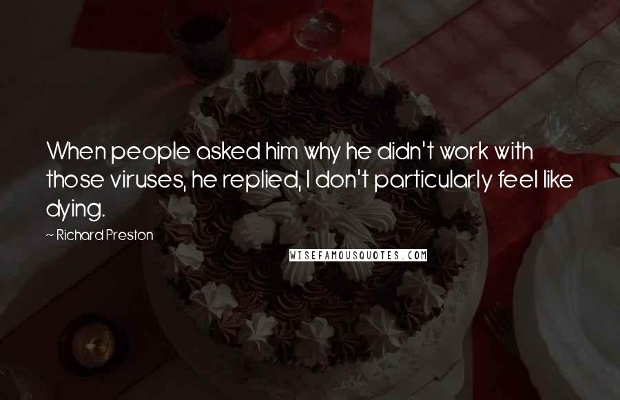 Richard Preston Quotes: When people asked him why he didn't work with those viruses, he replied, I don't particularly feel like dying.