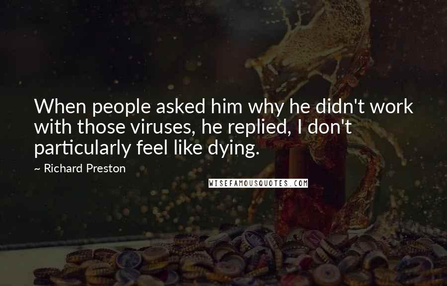 Richard Preston Quotes: When people asked him why he didn't work with those viruses, he replied, I don't particularly feel like dying.