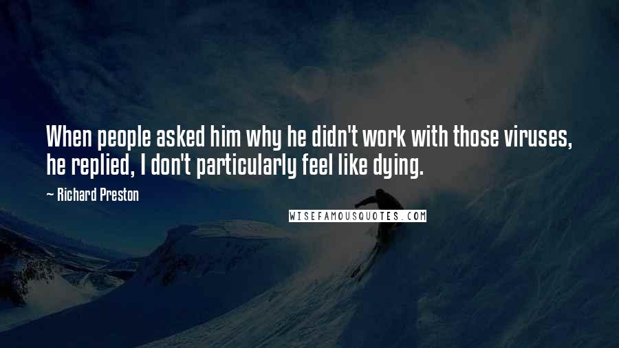 Richard Preston Quotes: When people asked him why he didn't work with those viruses, he replied, I don't particularly feel like dying.