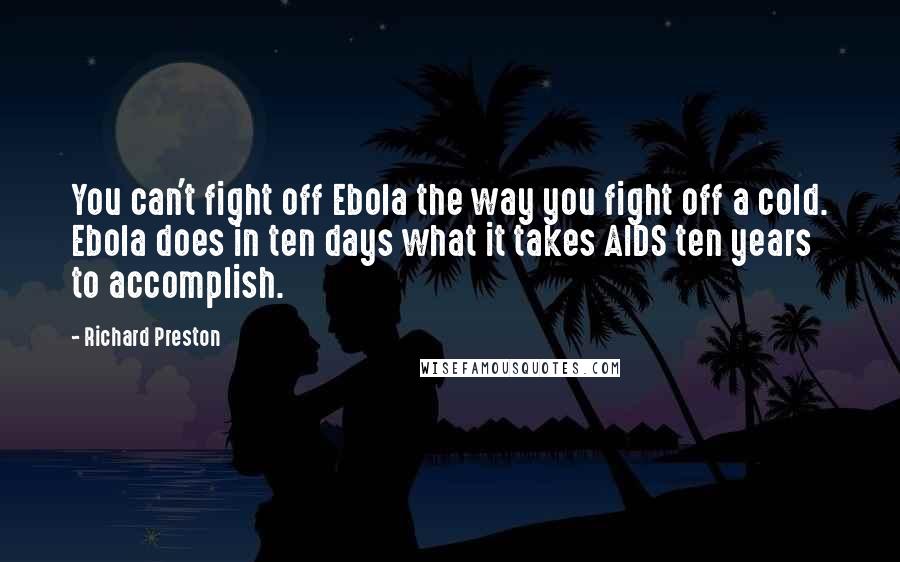 Richard Preston Quotes: You can't fight off Ebola the way you fight off a cold. Ebola does in ten days what it takes AIDS ten years to accomplish.