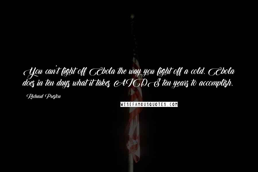 Richard Preston Quotes: You can't fight off Ebola the way you fight off a cold. Ebola does in ten days what it takes AIDS ten years to accomplish.