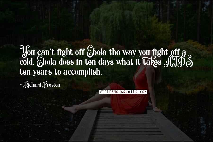 Richard Preston Quotes: You can't fight off Ebola the way you fight off a cold. Ebola does in ten days what it takes AIDS ten years to accomplish.