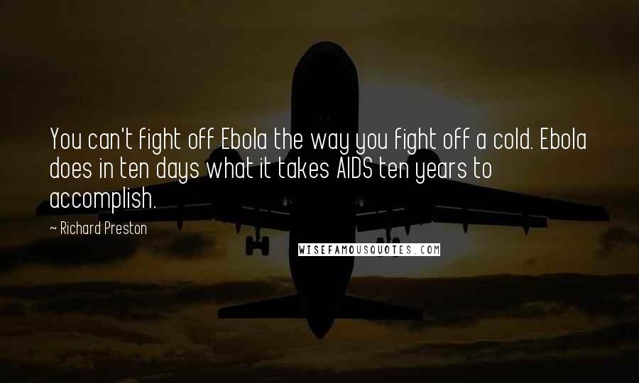 Richard Preston Quotes: You can't fight off Ebola the way you fight off a cold. Ebola does in ten days what it takes AIDS ten years to accomplish.