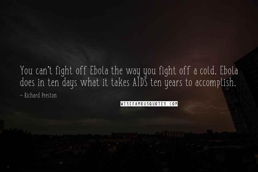 Richard Preston Quotes: You can't fight off Ebola the way you fight off a cold. Ebola does in ten days what it takes AIDS ten years to accomplish.