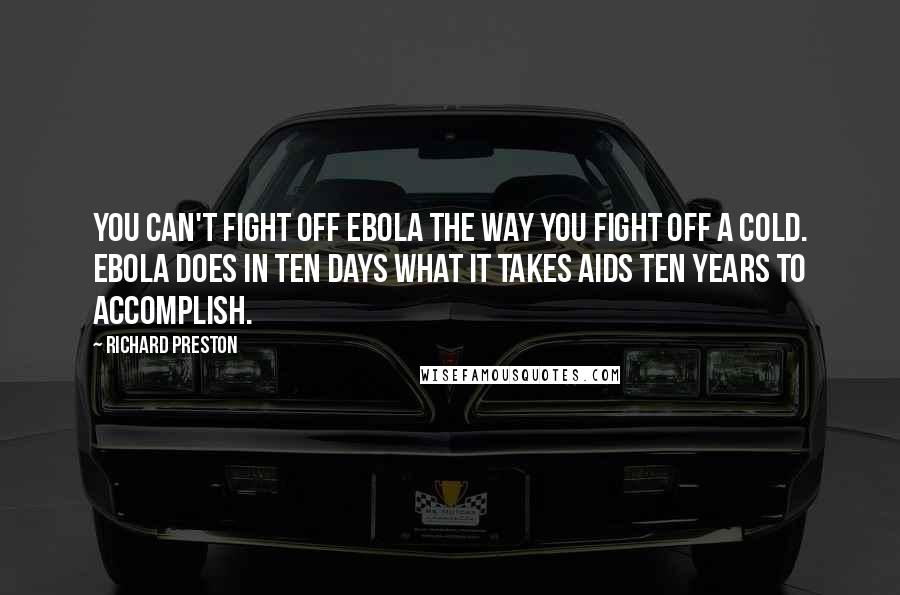 Richard Preston Quotes: You can't fight off Ebola the way you fight off a cold. Ebola does in ten days what it takes AIDS ten years to accomplish.