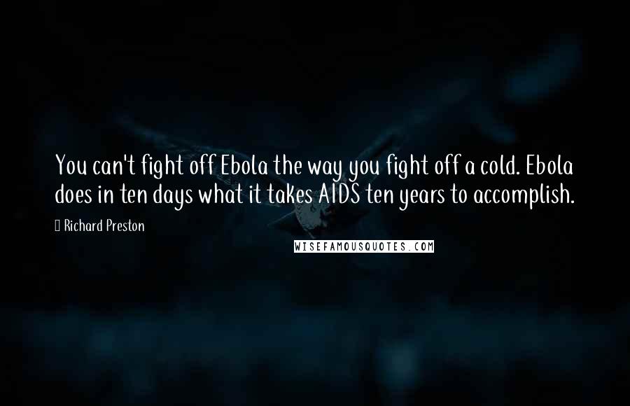 Richard Preston Quotes: You can't fight off Ebola the way you fight off a cold. Ebola does in ten days what it takes AIDS ten years to accomplish.