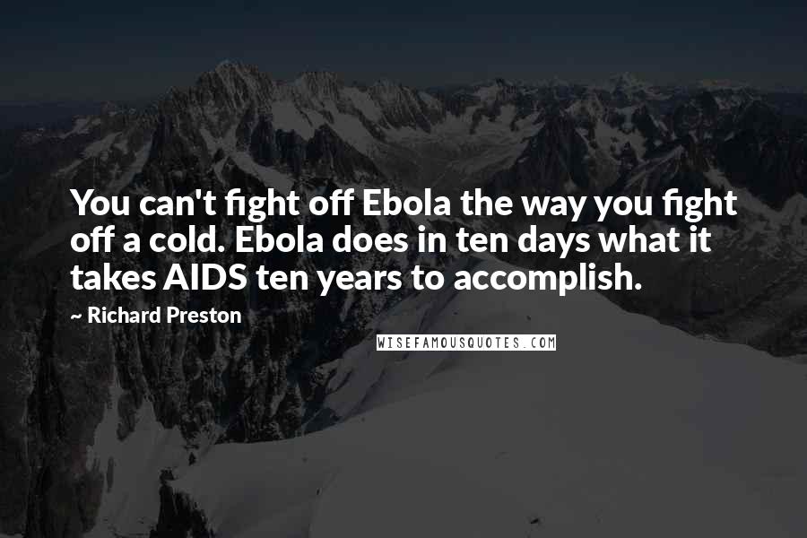 Richard Preston Quotes: You can't fight off Ebola the way you fight off a cold. Ebola does in ten days what it takes AIDS ten years to accomplish.