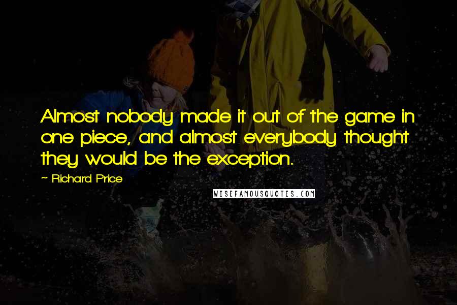 Richard Price Quotes: Almost nobody made it out of the game in one piece, and almost everybody thought they would be the exception.