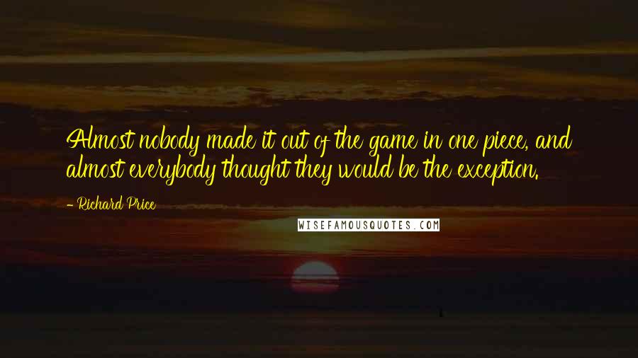 Richard Price Quotes: Almost nobody made it out of the game in one piece, and almost everybody thought they would be the exception.