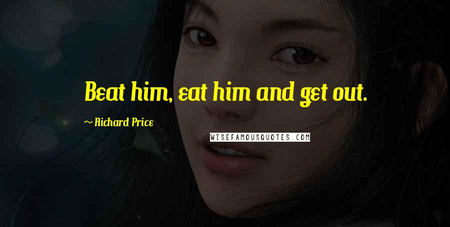 Richard Price Quotes: Beat him, eat him and get out.