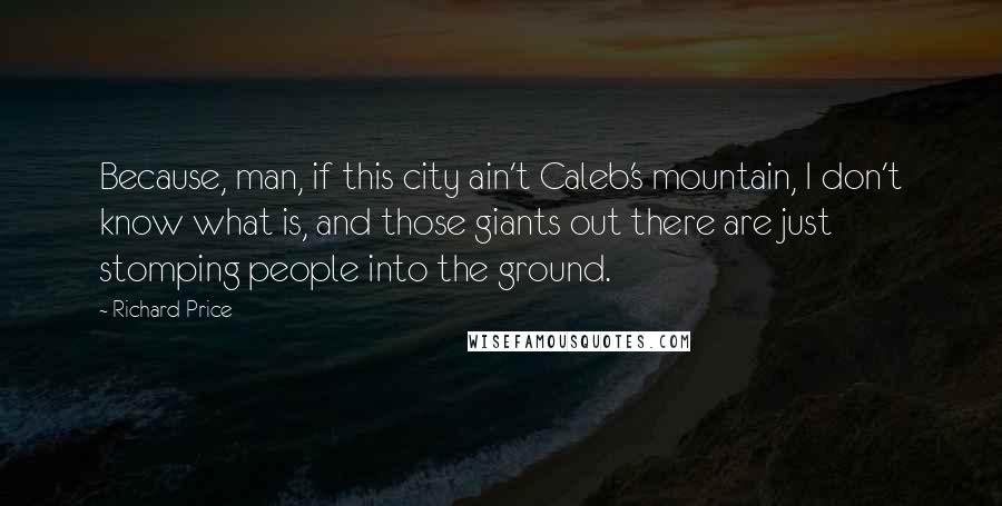Richard Price Quotes: Because, man, if this city ain't Caleb's mountain, I don't know what is, and those giants out there are just stomping people into the ground.